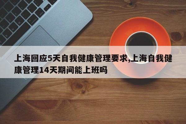 上海回应5天自我健康管理要求,上海自我健康管理14天期间能上班吗