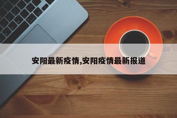 安阳最新疫情,安阳疫情最新报道