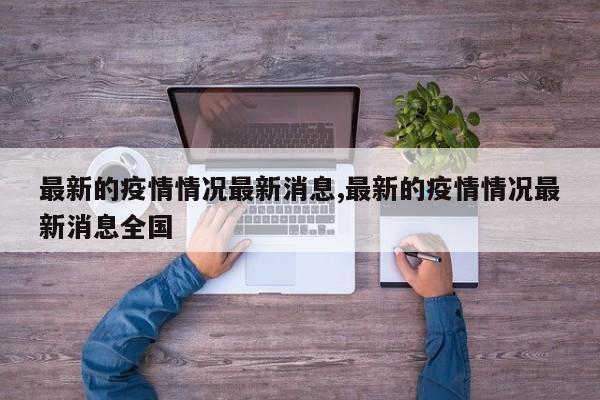 最新的疫情情况最新消息,最新的疫情情况最新消息全国
