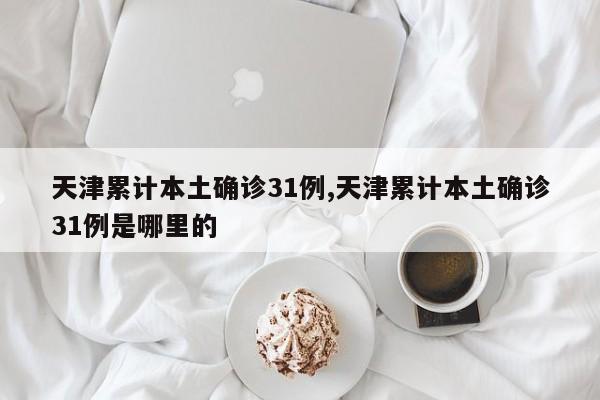 天津累计本土确诊31例,天津累计本土确诊31例是哪里的