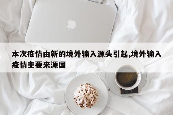本次疫情由新的境外输入源头引起,境外输入疫情主要来源国