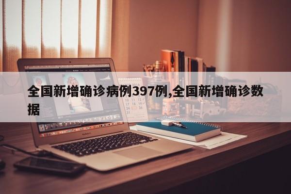 全国新增确诊病例397例,全国新增确诊数据