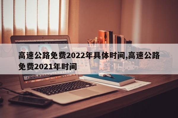 高速公路免费2022年具体时间,高速公路免费2021年时间