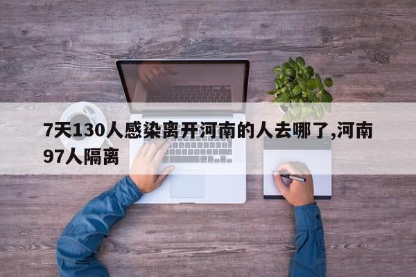 7天130人感染离开河南的人去哪了,河南97人隔离
