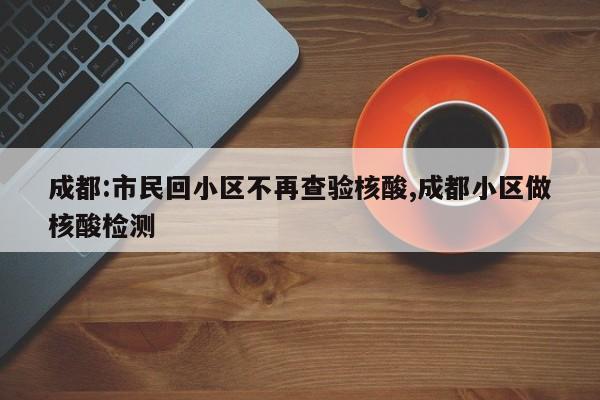 成都:市民回小区不再查验核酸,成都小区做核酸检测
