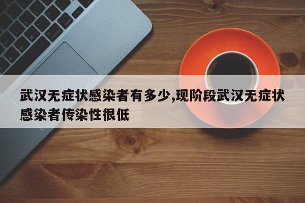 武汉无症状感染者有多少,现阶段武汉无症状感染者传染性很低
