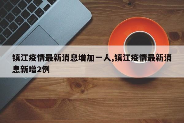 镇江疫情最新消息增加一人,镇江疫情最新消息新增2例