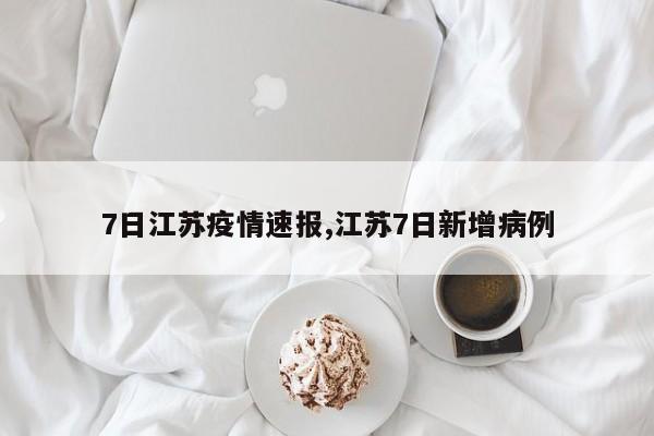 7日江苏疫情速报,江苏7日新增病例