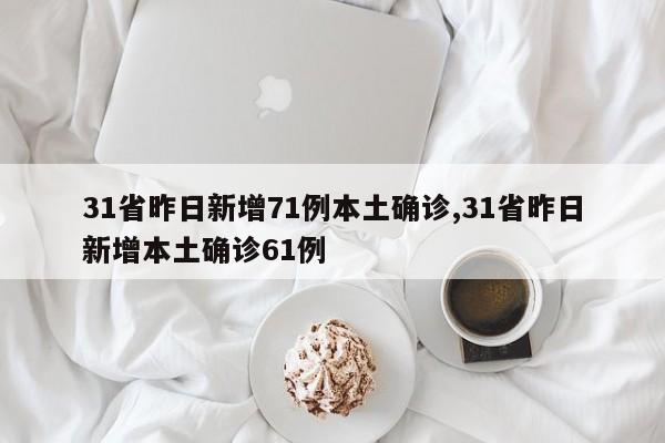 31省昨日新增71例本土确诊,31省昨日新增本土确诊61例