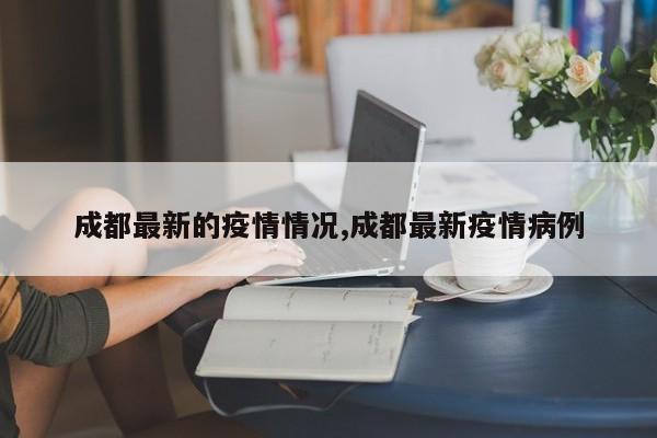 成都最新的疫情情况,成都最新疫情病例