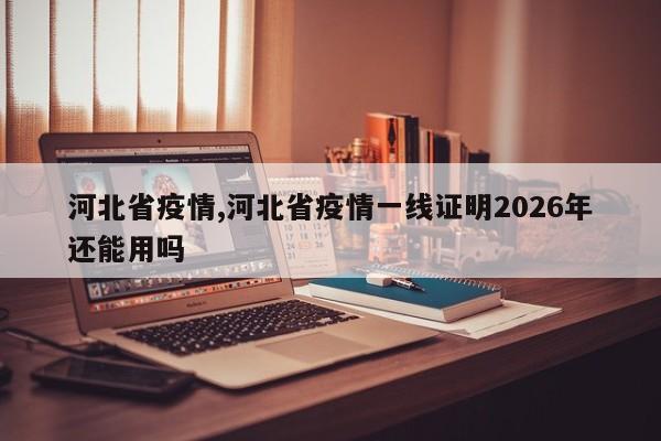 河北省疫情,河北省疫情一线证明2026年还能用吗