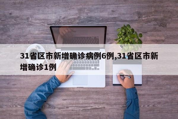 31省区市新增确诊病例6例,31省区市新增确诊1例