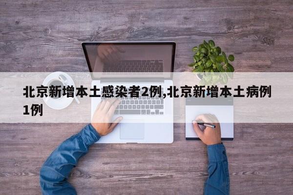 北京新增本土感染者2例,北京新增本土病例1例