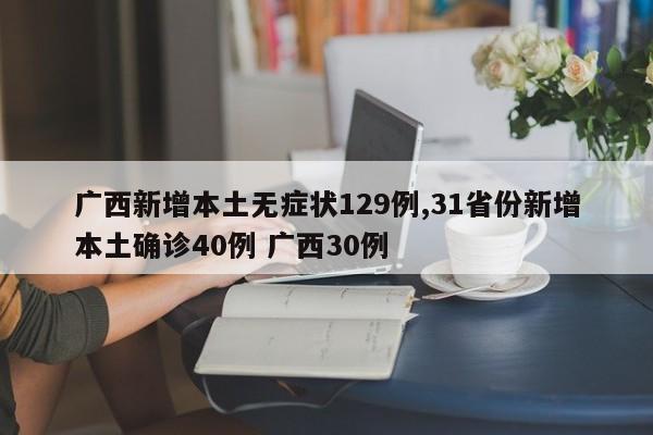 广西新增本土无症状129例,31省份新增本土确诊40例 广西30例
