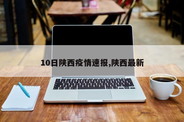 10日陕西疫情速报,陕西最新