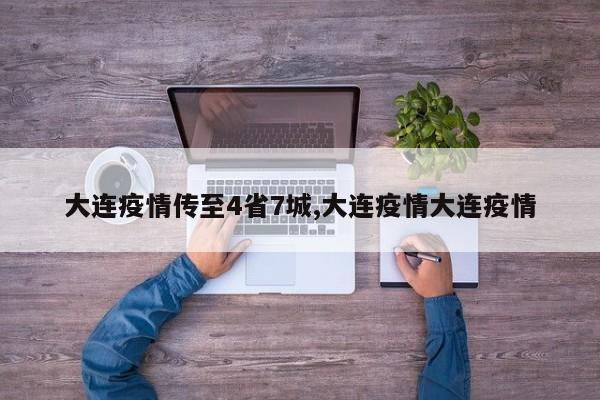 大连疫情传至4省7城,大连疫情大连疫情