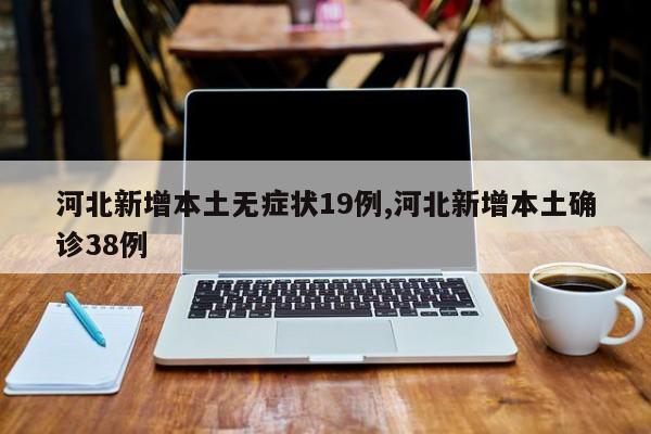 河北新增本土无症状19例,河北新增本土确诊38例