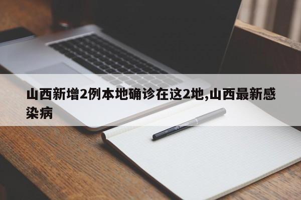 山西新增2例本地确诊在这2地,山西最新感染病