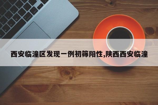 西安临潼区发现一例初筛阳性,陕西西安临潼