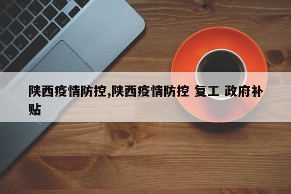 陕西疫情防控,陕西疫情防控 复工 政府补贴