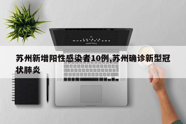 苏州新增阳性感染者10例,苏州确诊新型冠状肺炎