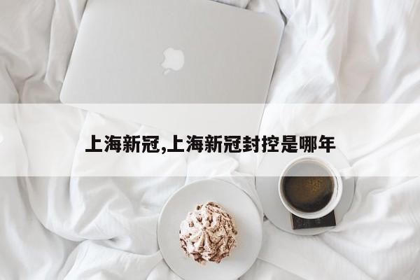 上海新冠,上海新冠封控是哪年