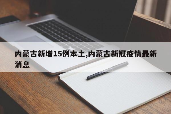 内蒙古新增15例本土,内蒙古新冠疫情最新消息