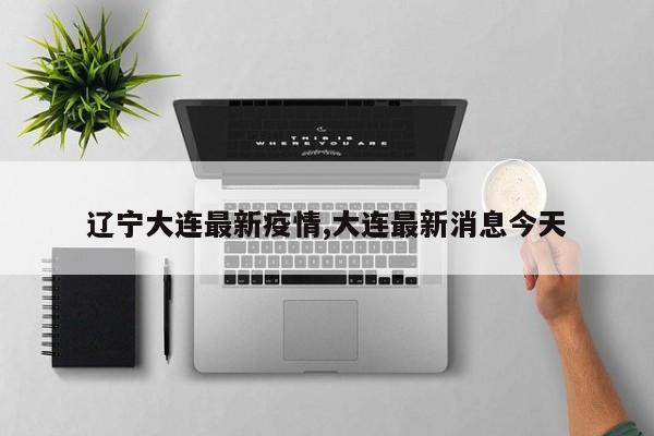 辽宁大连最新疫情,大连最新消息今天