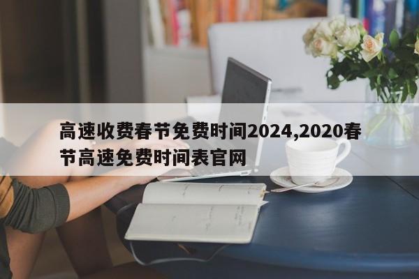 高速收费春节免费时间2024,2020春节高速免费时间表官网