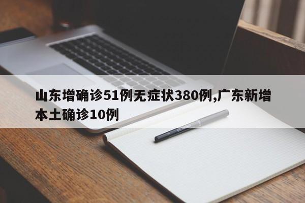 山东增确诊51例无症状380例,广东新增本土确诊10例